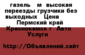 газель 4 м. высокая переезды грузчики без выходных › Цена ­ 350 - Пермский край, Краснокамск г. Авто » Услуги   